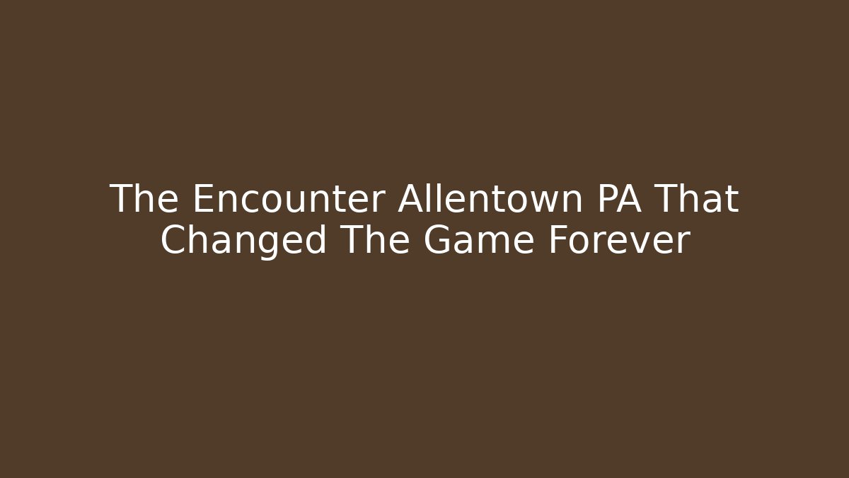 The Encounter Allentown PA That Changed The Game Forever
