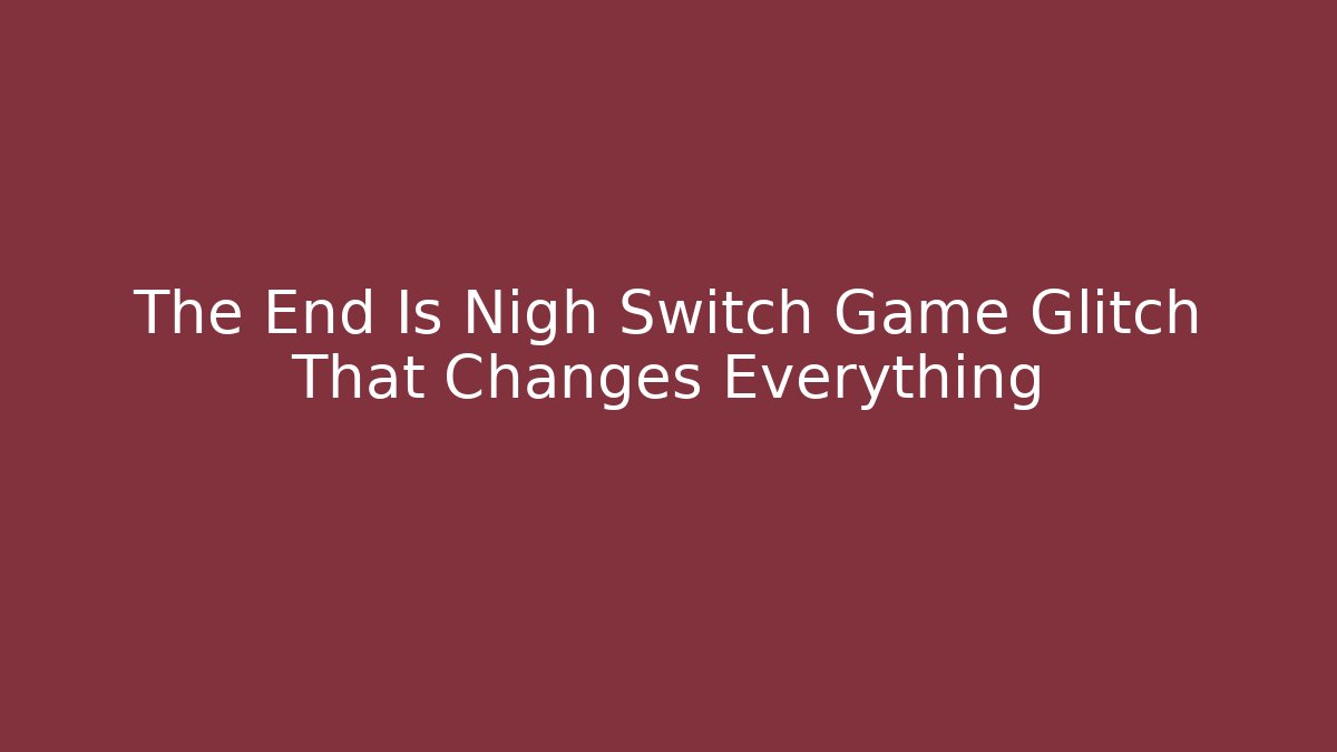 The End Is Nigh Switch Game Glitch That Changes Everything