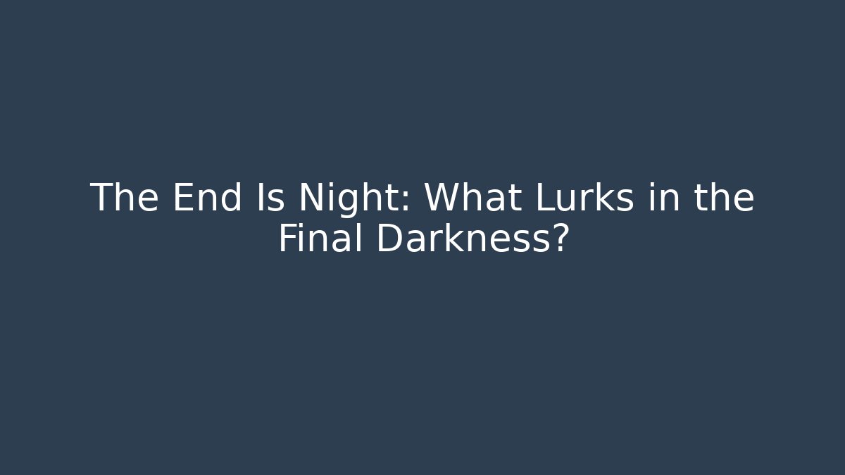 The End Is Night: What Lurks in the Final Darkness?
