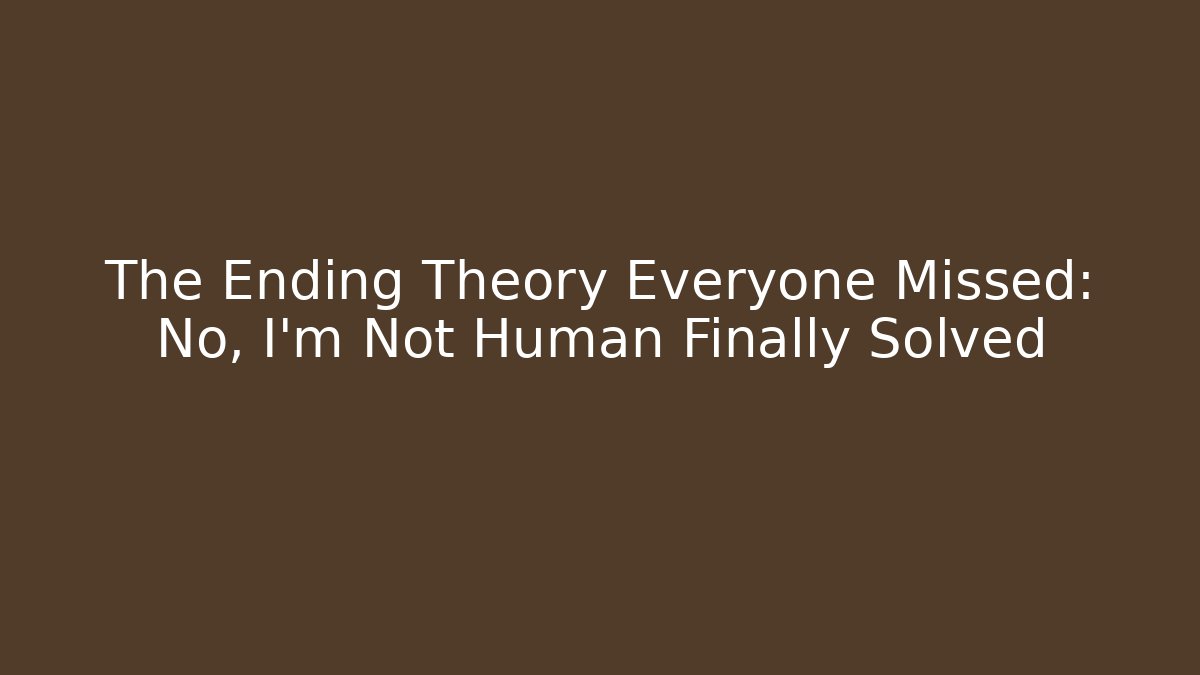 The Ending Theory Everyone Missed: No, I'm Not Human Finally Solved