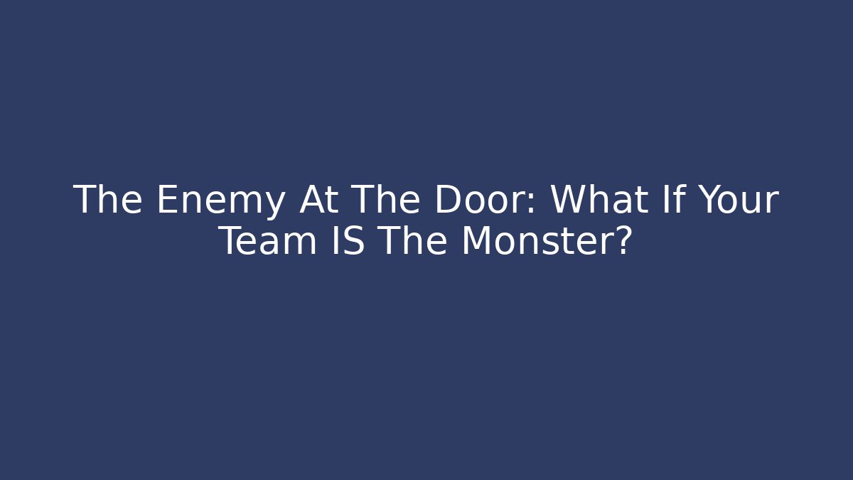 The Enemy At The Door: What If Your Team IS The Monster?