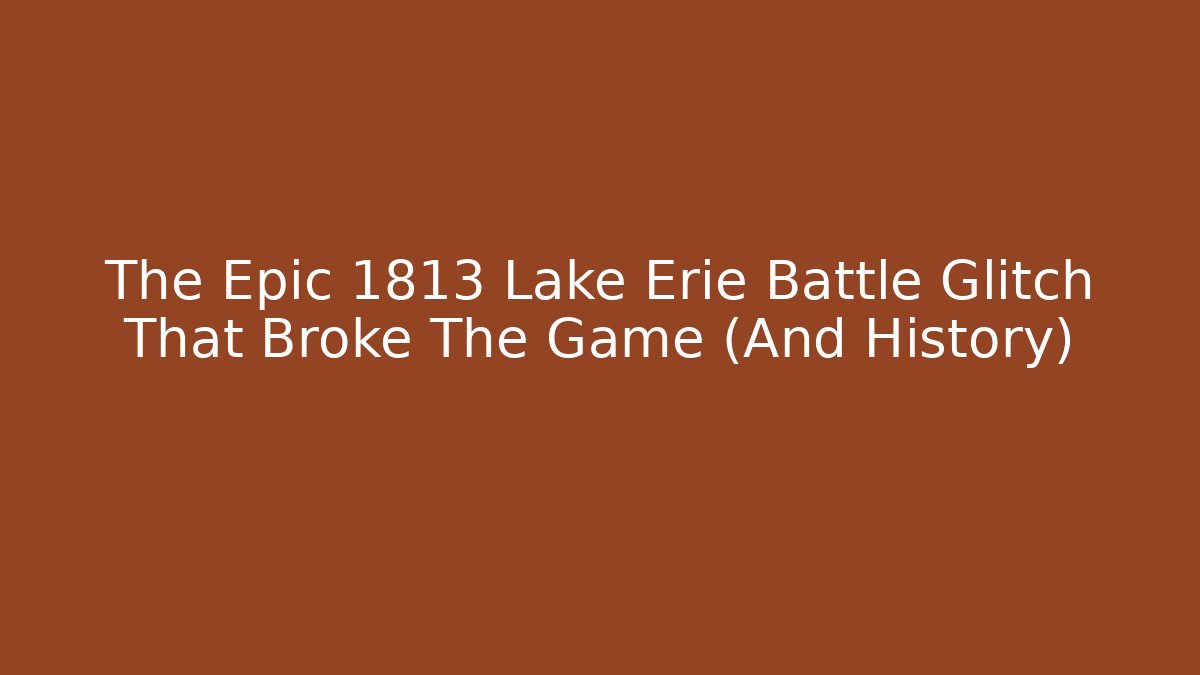 The Epic 1813 Lake Erie Battle Glitch That Broke The Game (And History)