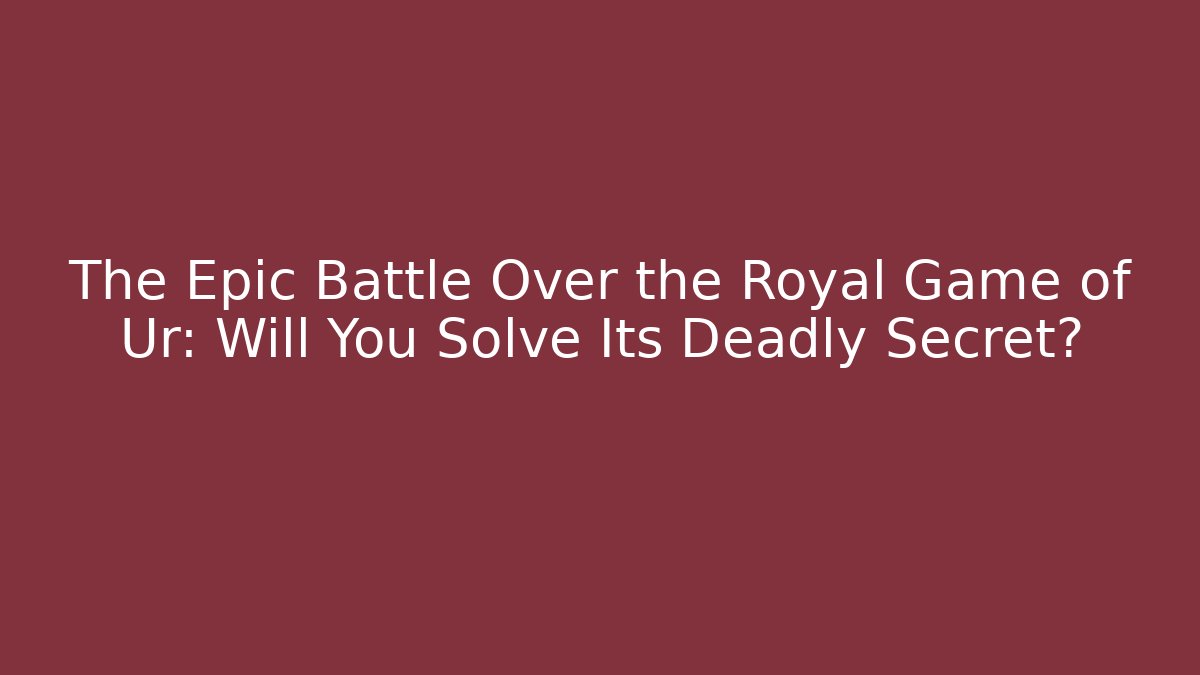 The Epic Battle Over the Royal Game of Ur: Will You Solve Its Deadly Secret?