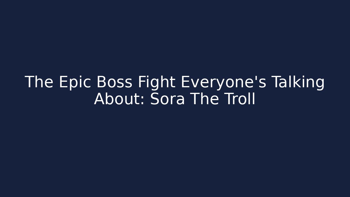 The Epic Boss Fight Everyone’s Talking About: Sora The Troll