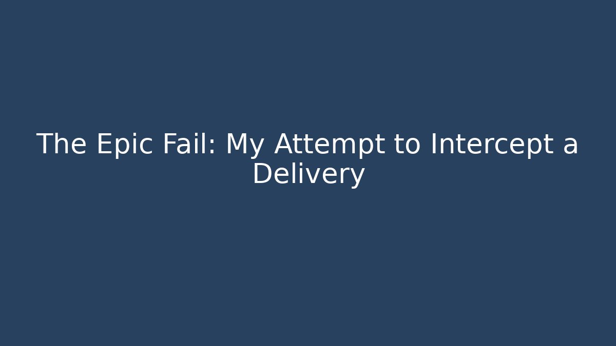 The Epic Fail: My Attempt to Intercept a Delivery