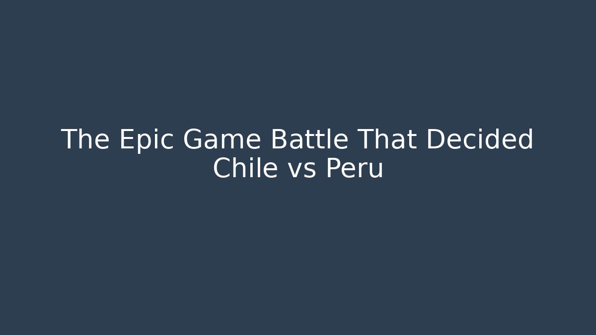 The Epic Game Battle That Decided Chile vs Peru