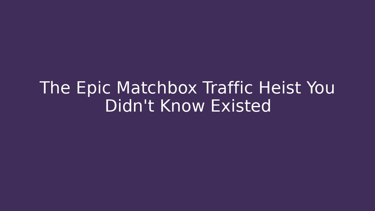 The Epic Matchbox Traffic Heist You Didn't Know Existed