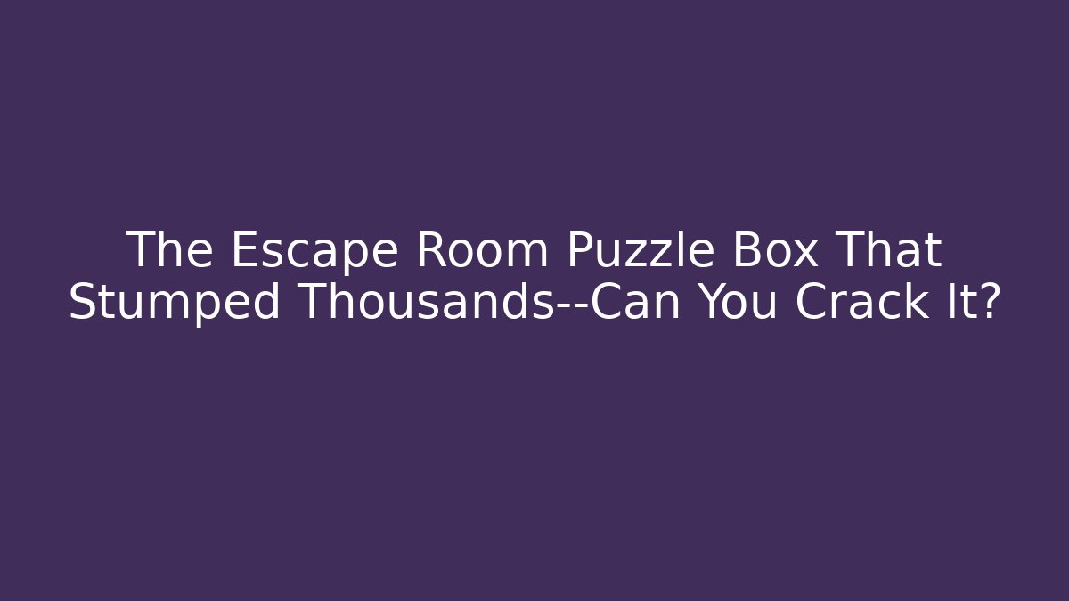 The Escape Room Puzzle Box That Stumped Thousands—Can You Crack It?