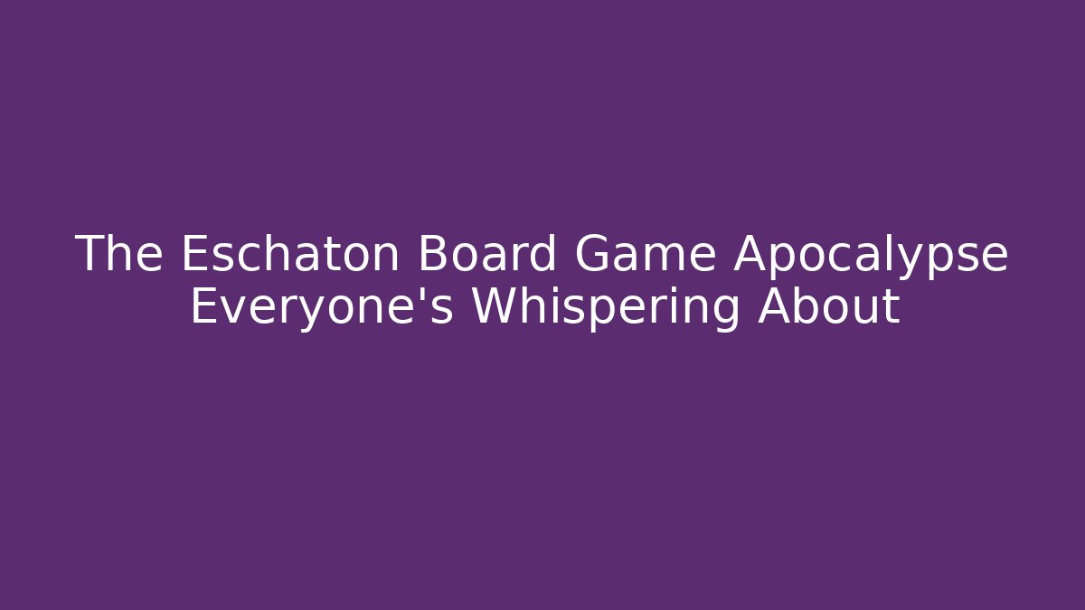 The Eschaton Board Game Apocalypse Everyone’s Whispering About