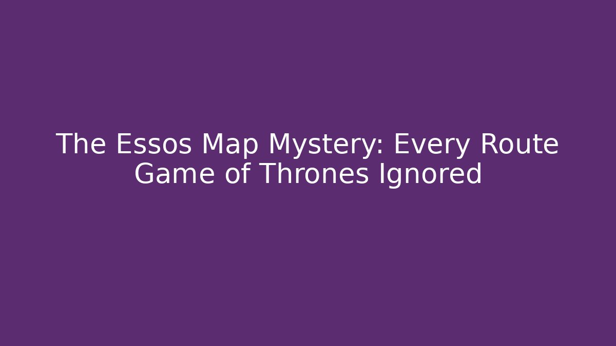The Essos Map Mystery: Every Route Game of Thrones Ignored