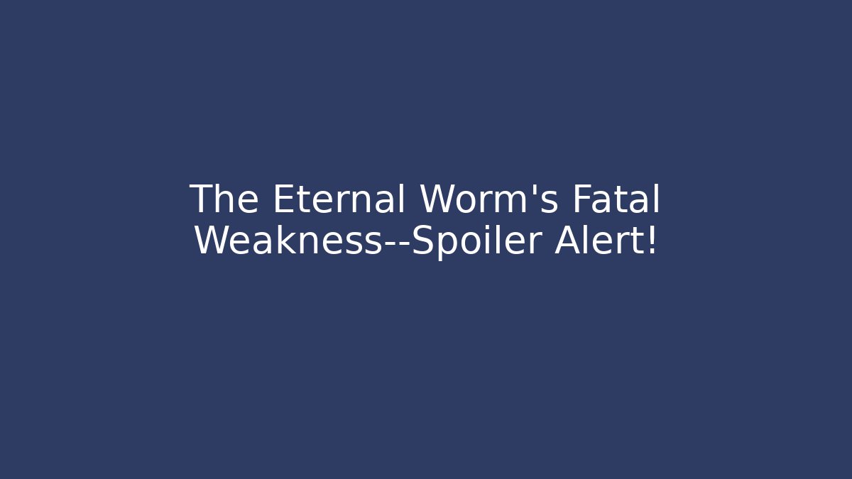 The Eternal Worm’s Fatal Weakness—Spoiler Alert!