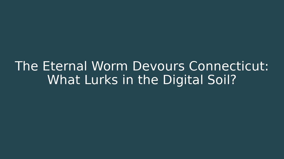 The Eternal Worm Devours Connecticut: What Lurks in the Digital Soil?