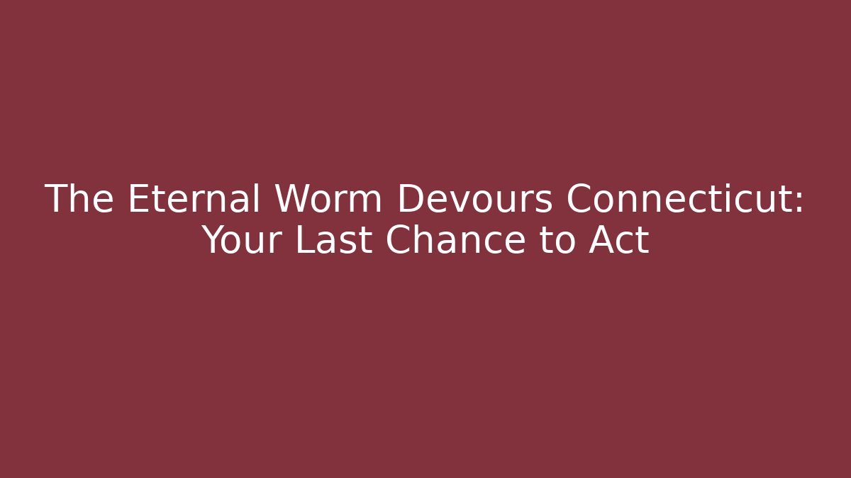 The Eternal Worm Devours Connecticut: Your Last Chance to Act