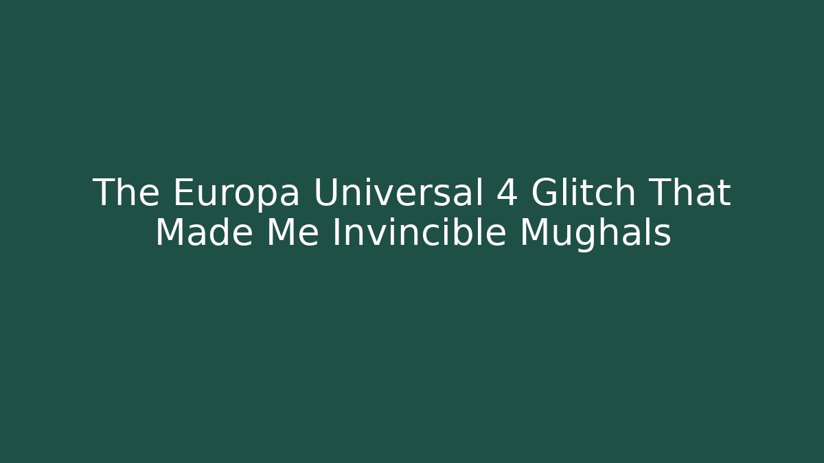 The Europa Universal 4 Glitch That Made Me Invincible Mughals