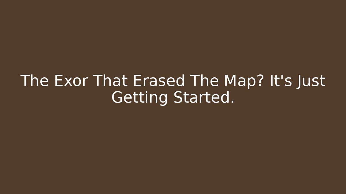 The Exor That Erased The Map? It’s Just Getting Started.