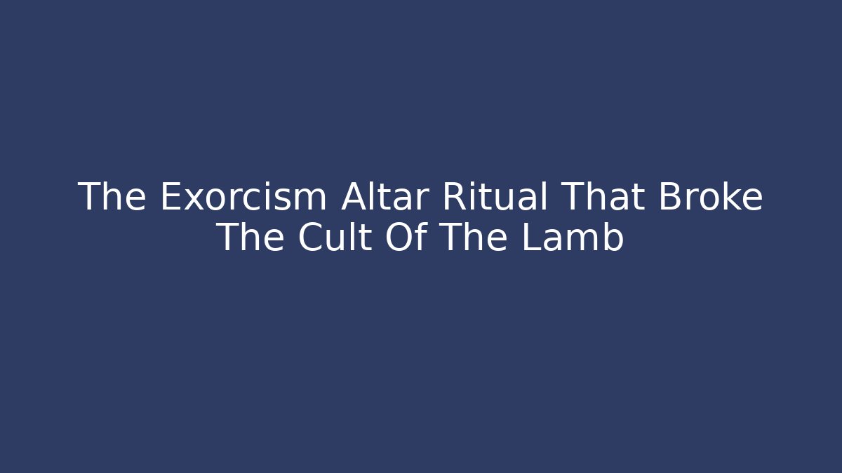 The Exorcism Altar Ritual That Broke The Cult Of The Lamb