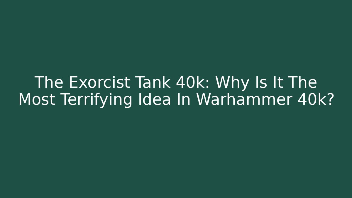 The Exorcist Tank 40k: Why Is It The Most Terrifying Idea In Warhammer 40k?