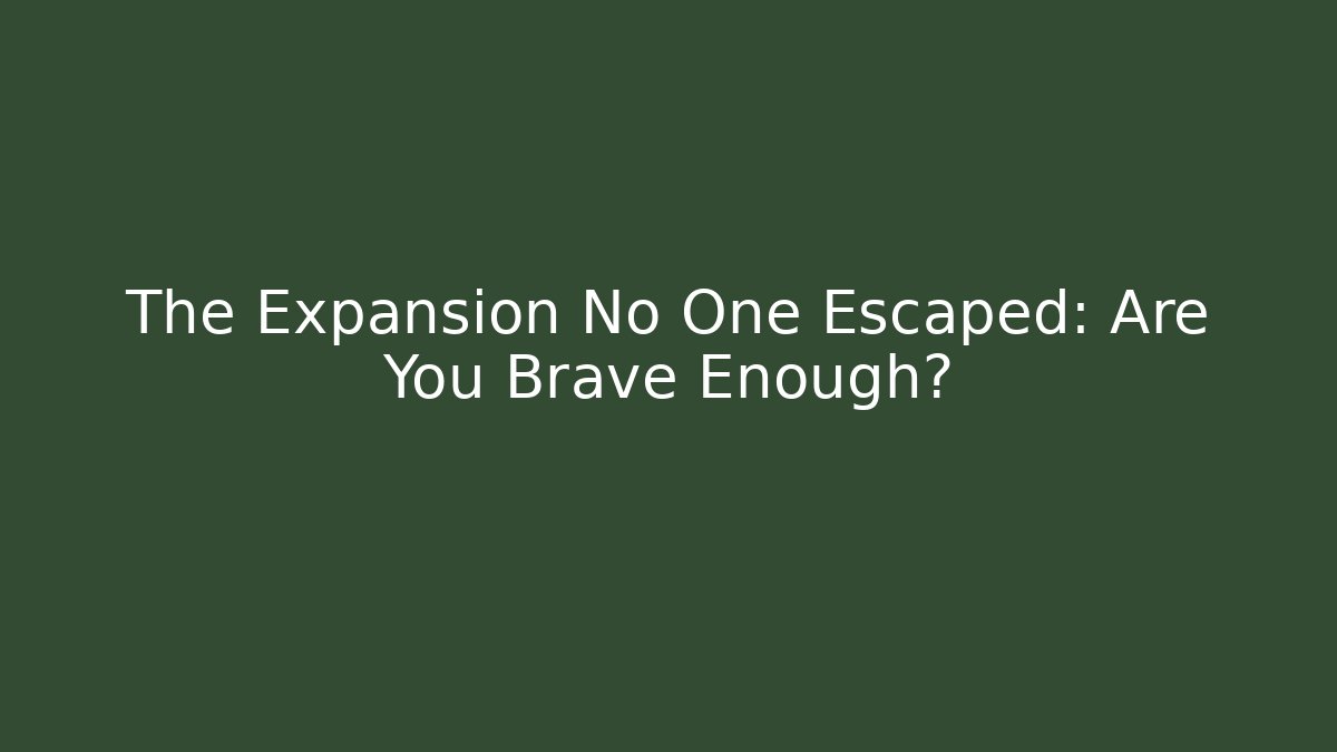 The Expansion No One Escaped: Are You Brave Enough?