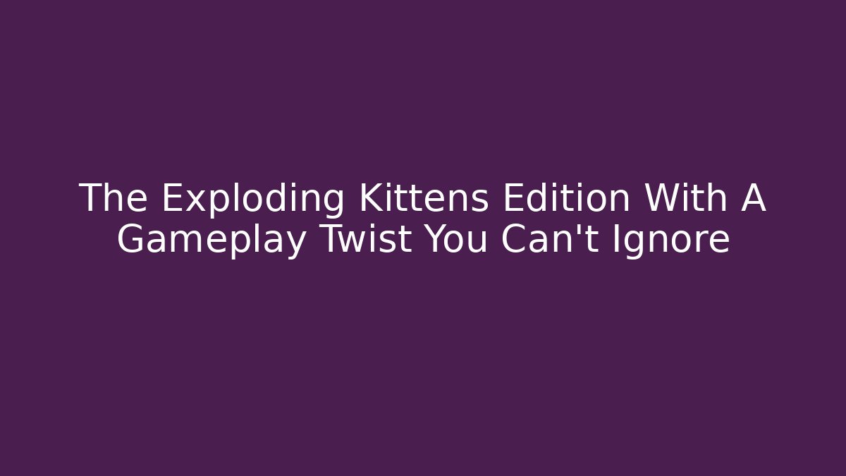 The Exploding Kittens Edition With A Gameplay Twist You Can't Ignore