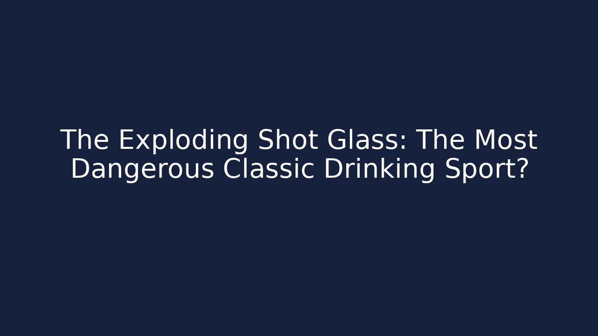 The Exploding Shot Glass: The Most Dangerous Classic Drinking Sport?