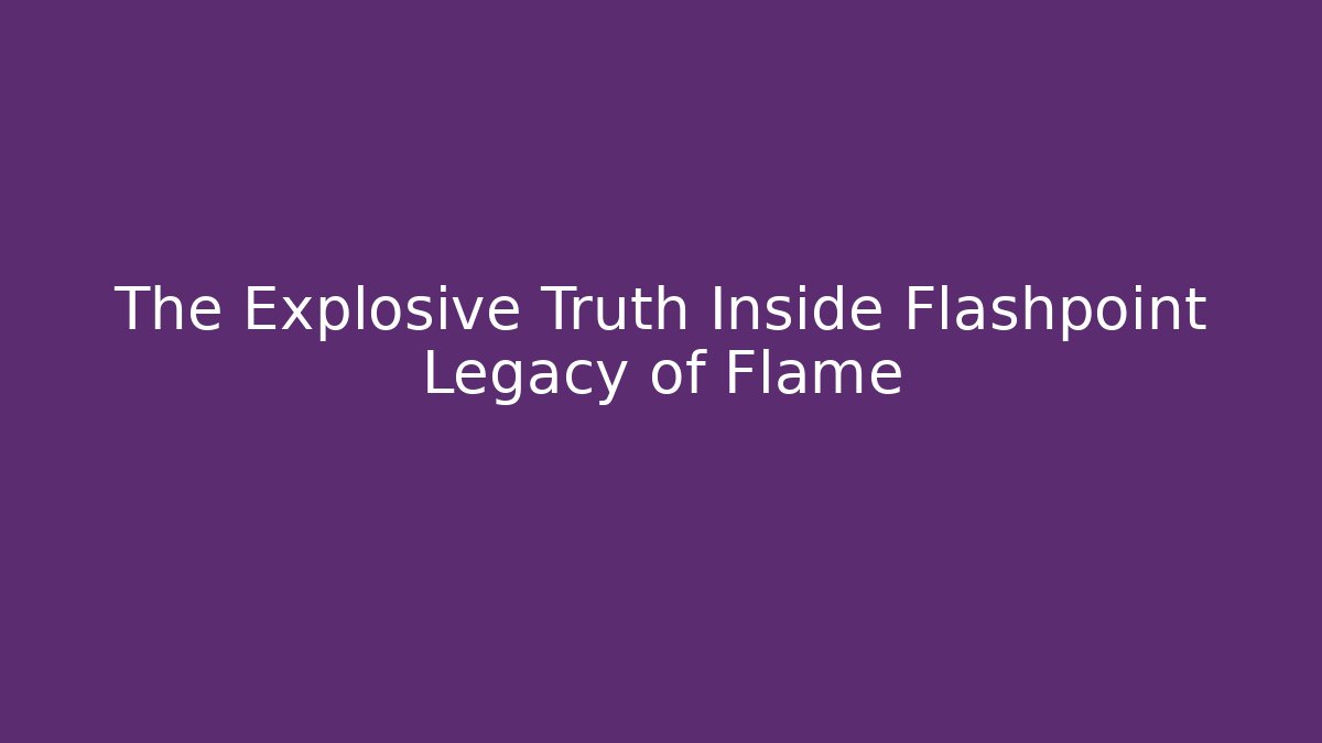 The Explosive Truth Inside Flashpoint Legacy of Flame