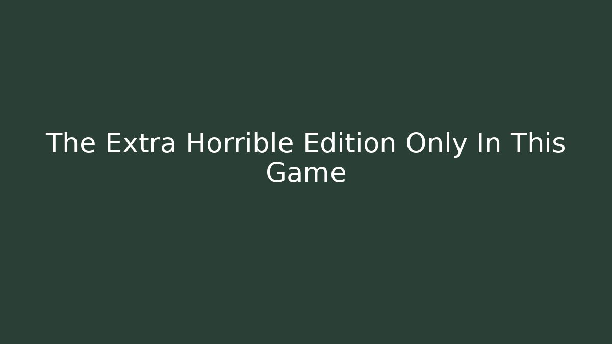 The Extra Horrible Edition Only In This Game