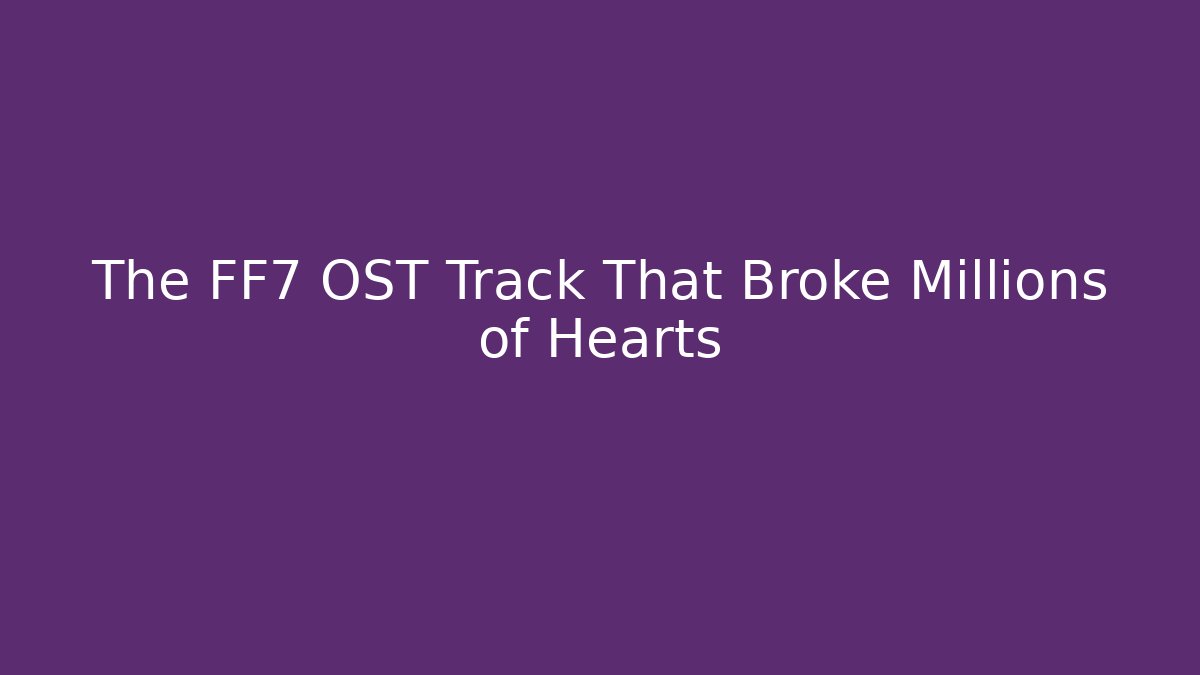 The FF7 OST Track That Broke Millions of Hearts