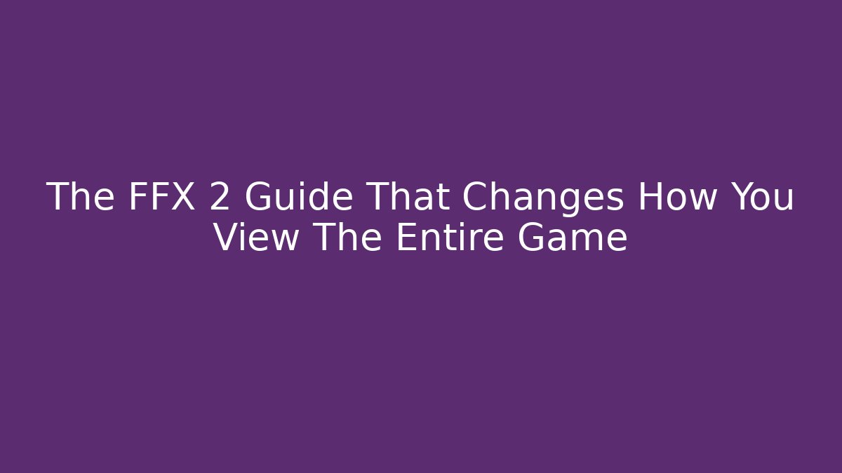 The FFX 2 Guide That Changes How You View The Entire Game
