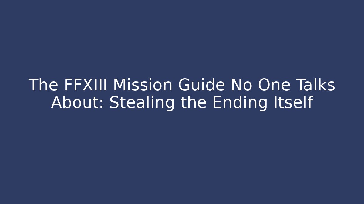 The FFXIII Mission Guide No One Talks About: Stealing the Ending Itself