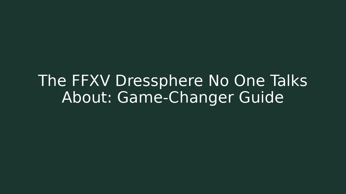 The FFXV Dressphere No One Talks About: Game-Changer Guide