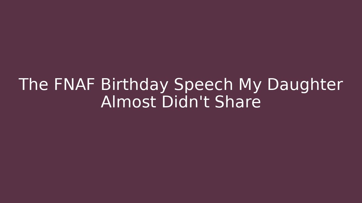 The FNAF Birthday Speech My Daughter Almost Didn't Share