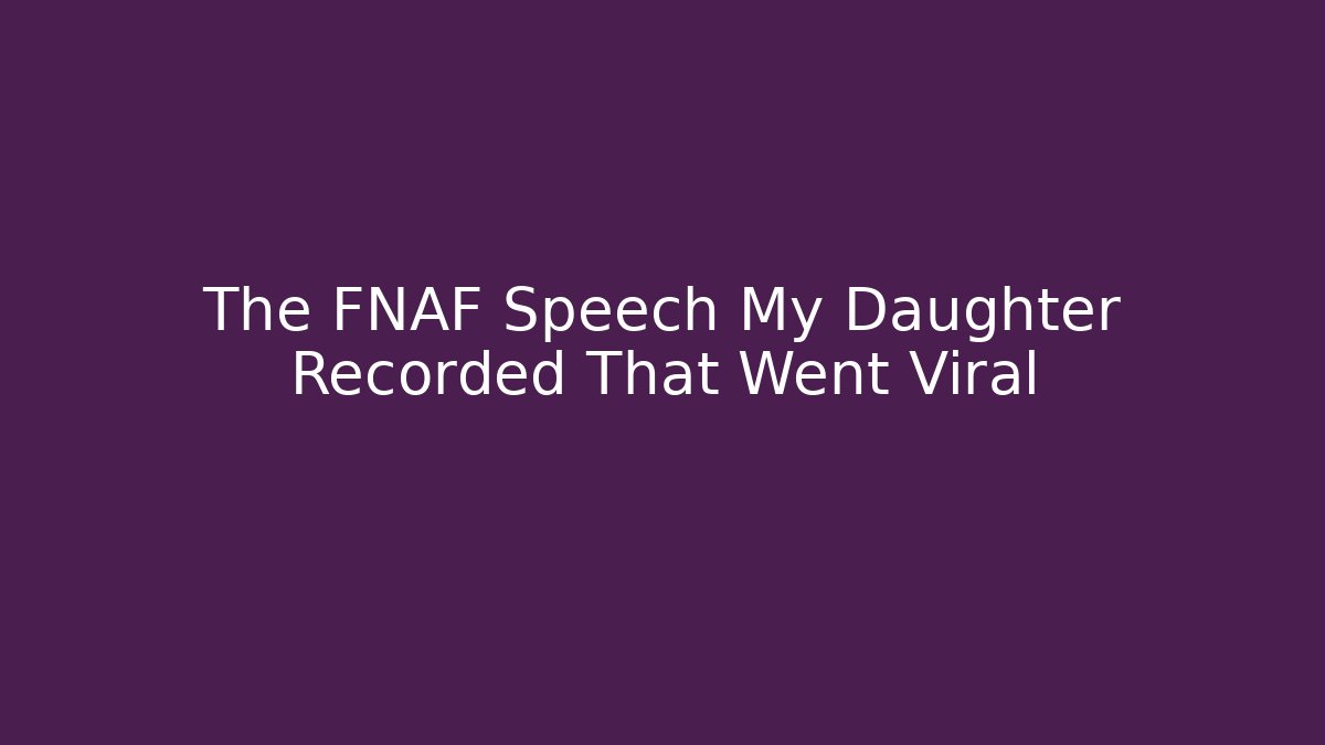 The FNAF Speech My Daughter Recorded That Went Viral