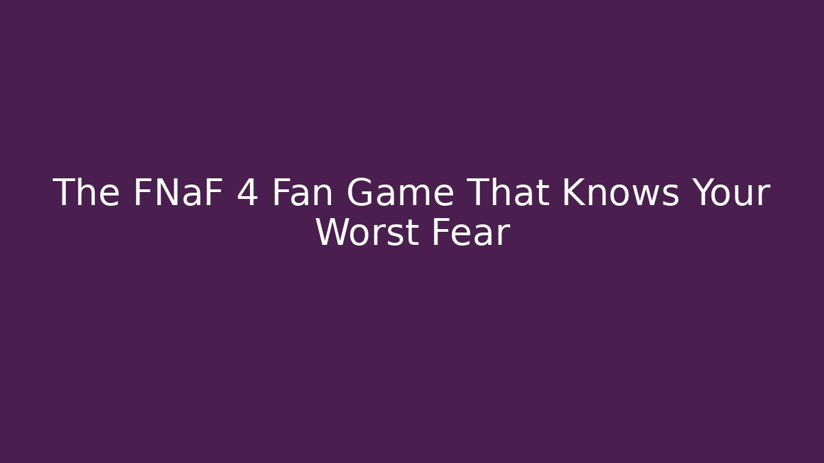 The FNaF 4 Fan Game That Knows Your Worst Fear