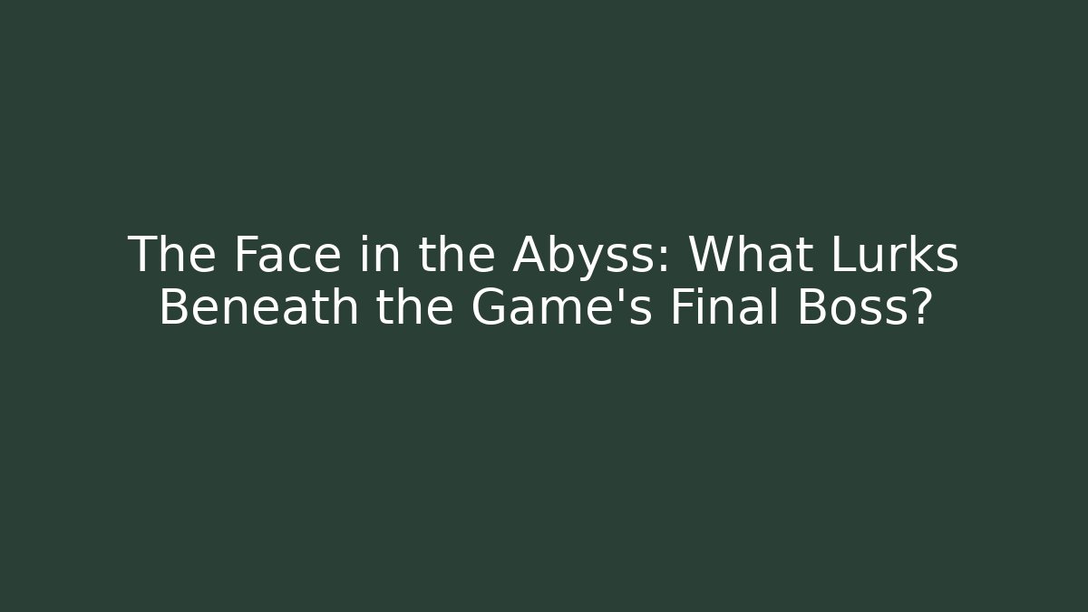 The Face in the Abyss: What Lurks Beneath the Game's Final Boss?