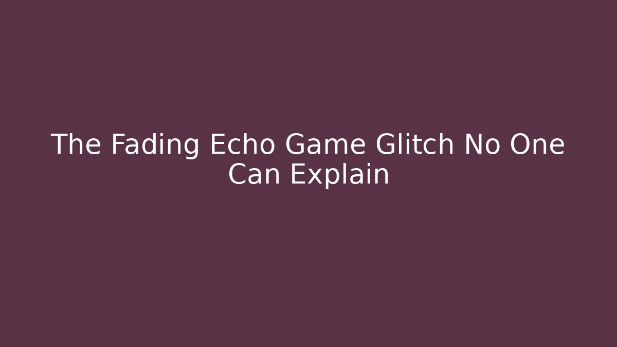 The Fading Echo Game Glitch No One Can Explain