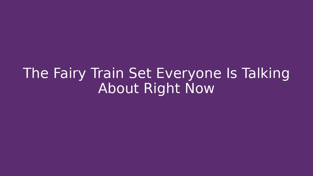 The Fairy Train Set Everyone Is Talking About Right Now
