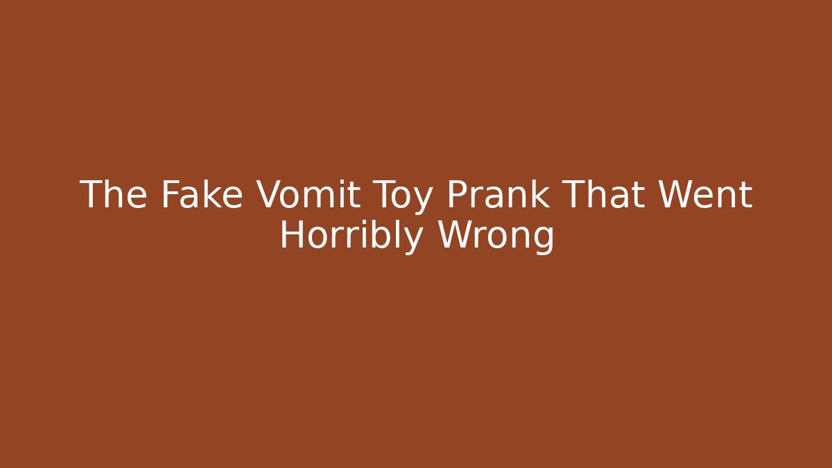 The Fake Vomit Toy Prank That Went Horribly Wrong