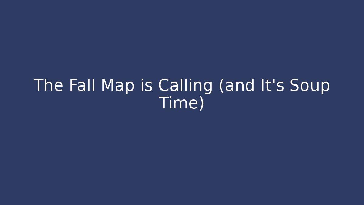 The Fall Map is Calling (and It’s Soup Time)