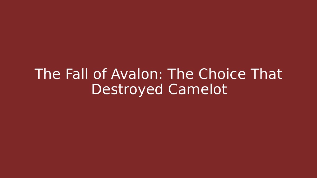 The Fall of Avalon: The Choice That Destroyed Camelot