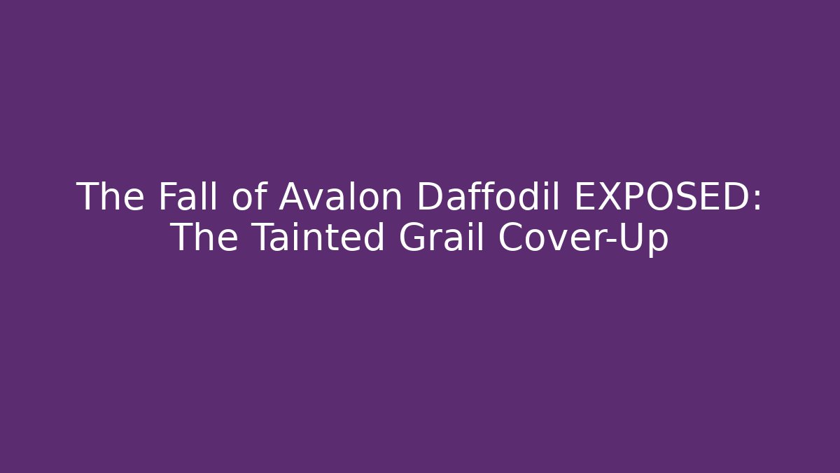 The Fall of Avalon Daffodil EXPOSED: The Tainted Grail Cover-Up