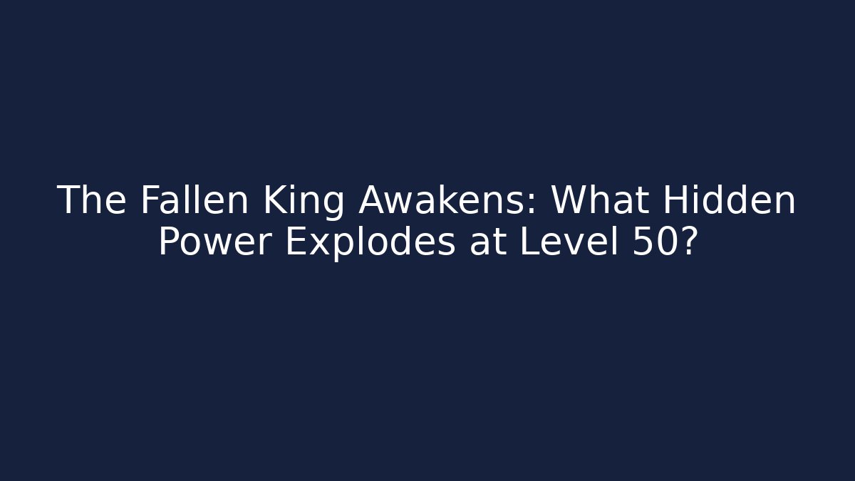 The Fallen King Awakens: What Hidden Power Explodes at Level 50?