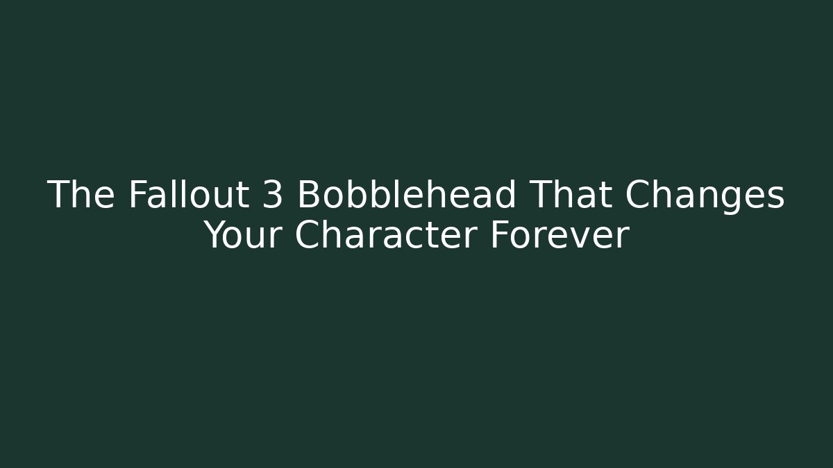 The Fallout 3 Bobblehead That Changes Your Character Forever