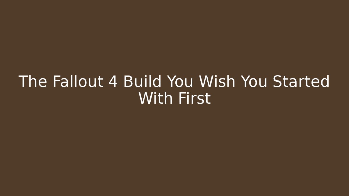 The Fallout 4 Build You Wish You Started With First