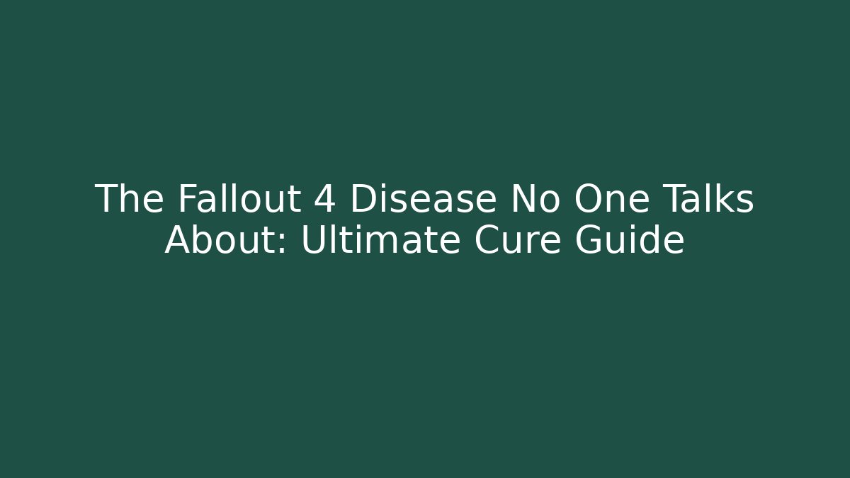 The Fallout 4 Disease No One Talks About: Ultimate Cure Guide