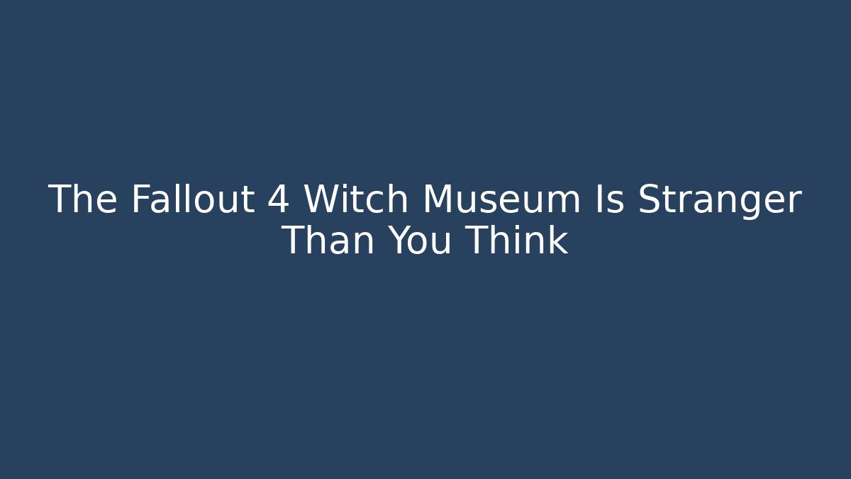 The Fallout 4 Witch Museum Is Stranger Than You Think