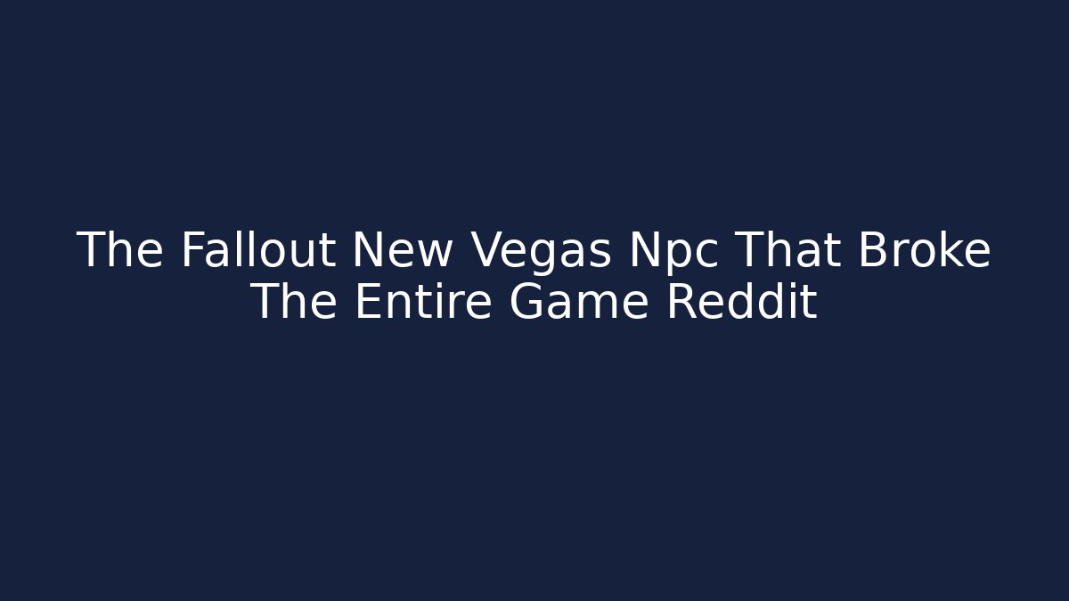 The Fallout New Vegas Npc That Broke The Entire Game Reddit