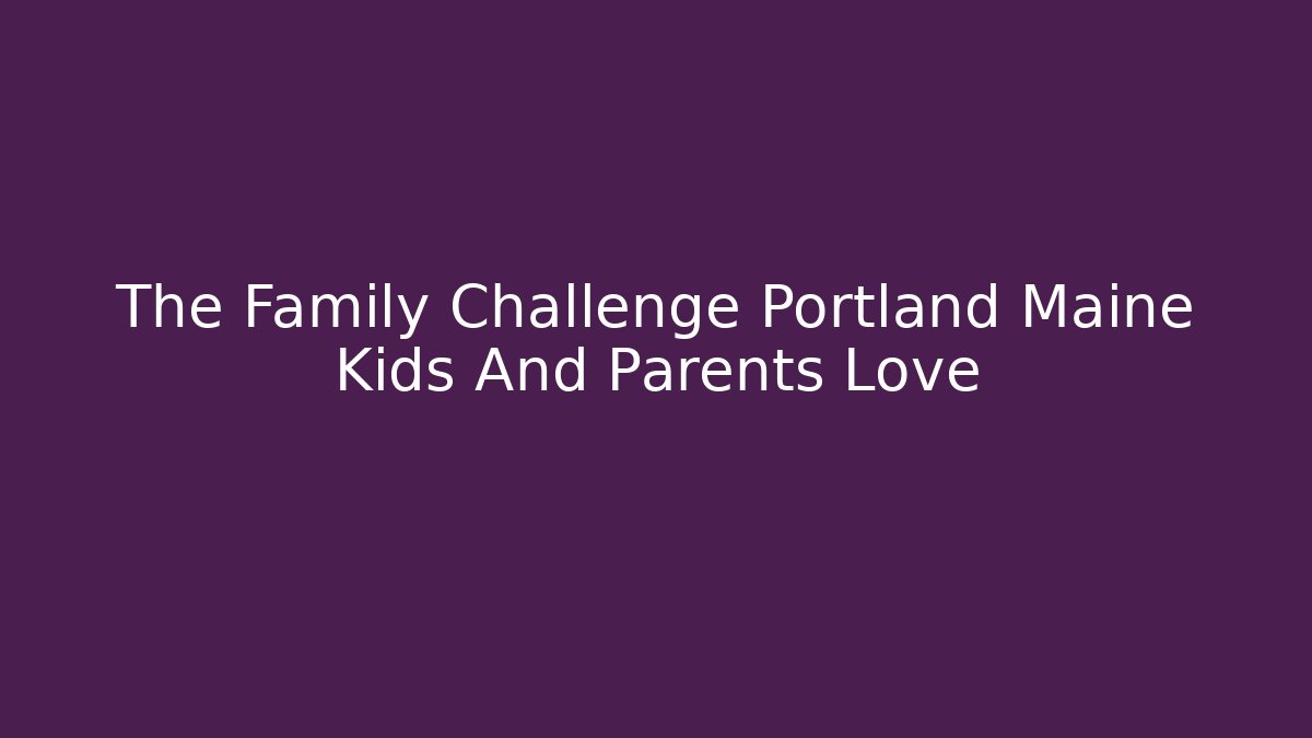The Family Challenge Portland Maine Kids And Parents Love