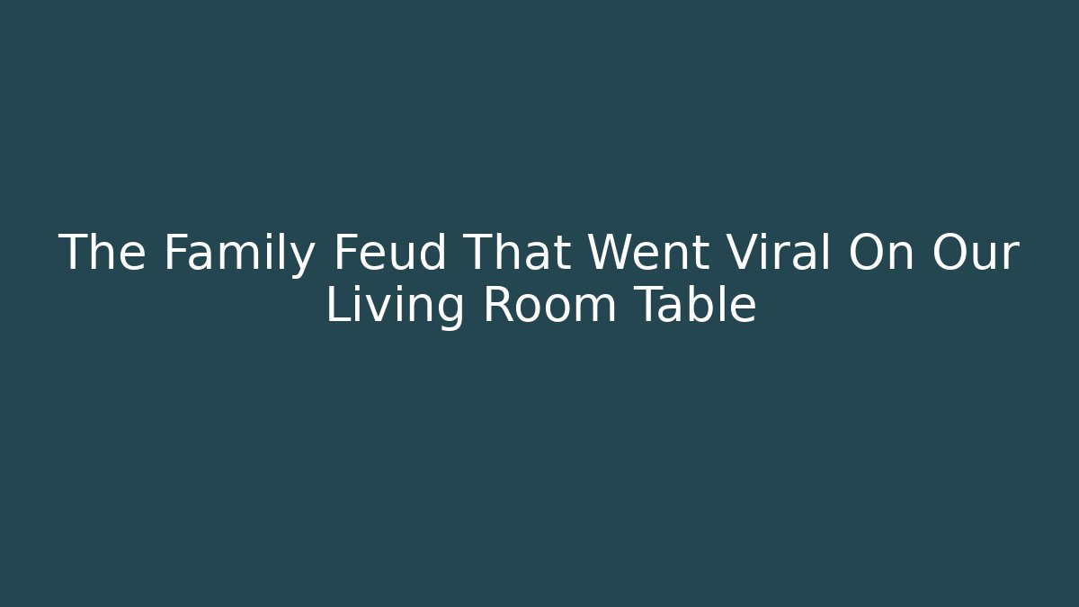 The Family Feud That Went Viral On Our Living Room Table