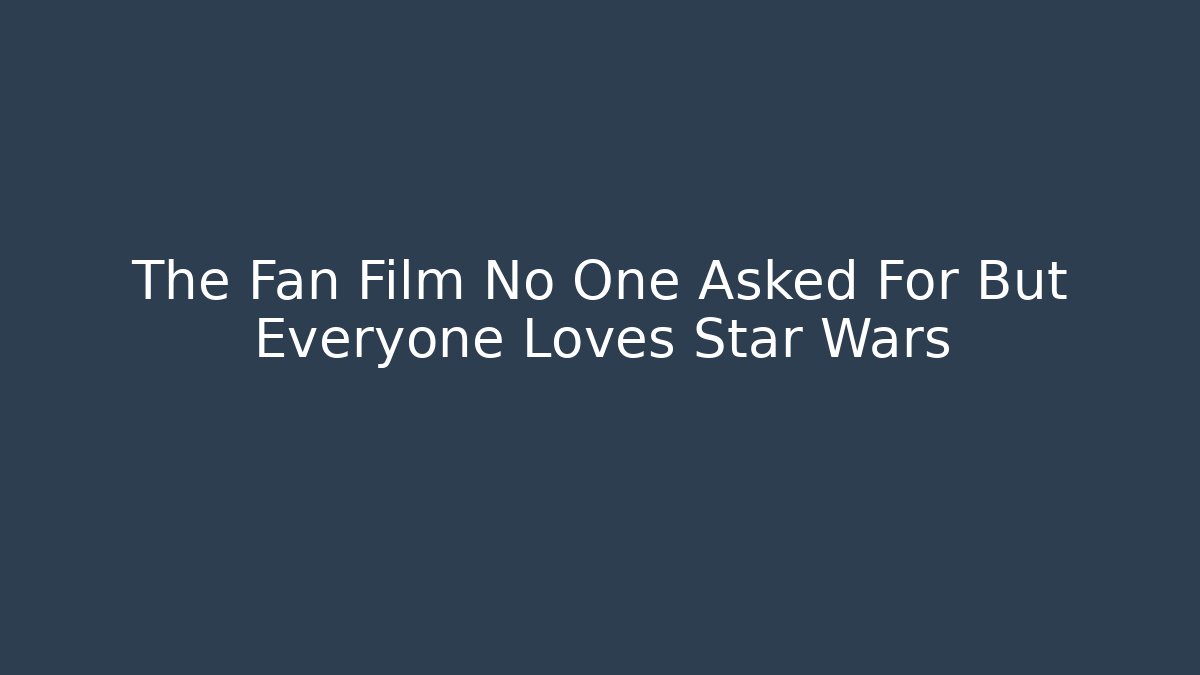 The Fan Film No One Asked For But Everyone Loves Star Wars