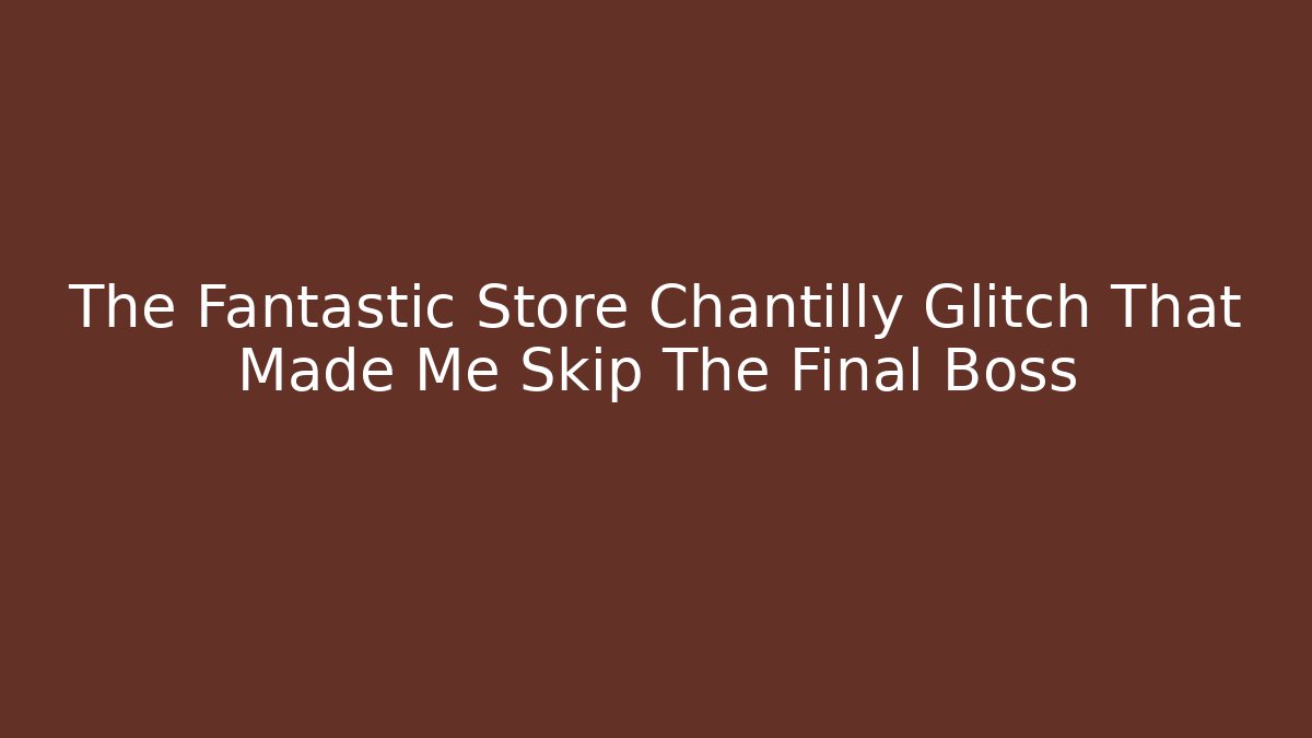 The Fantastic Store Chantilly Glitch That Made Me Skip The Final Boss